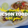 How Much of a Tucson Foodie Are You?